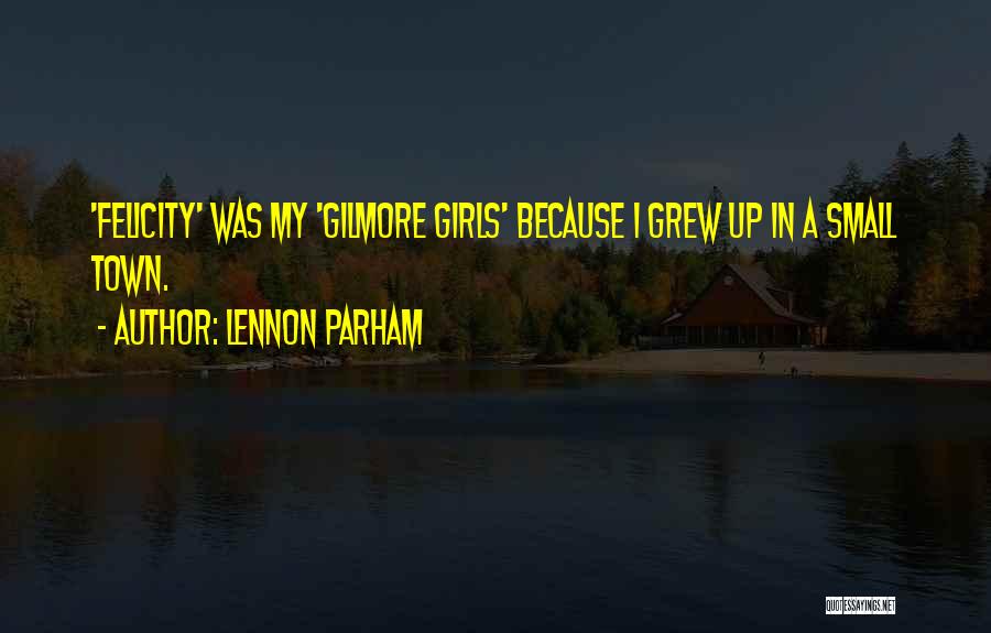 Lennon Parham Quotes: 'felicity' Was My 'gilmore Girls' Because I Grew Up In A Small Town.