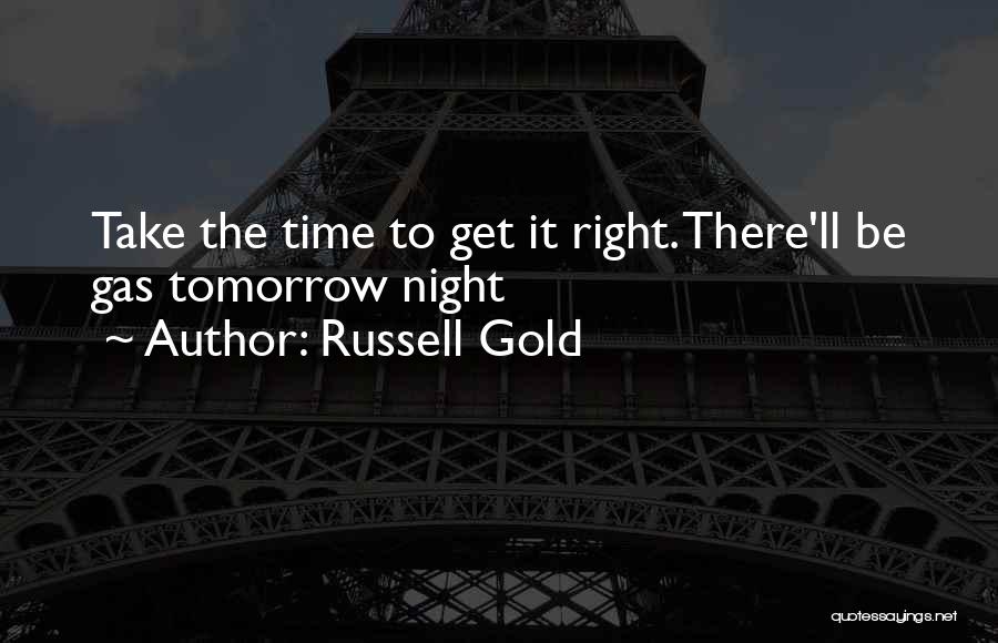 Russell Gold Quotes: Take The Time To Get It Right. There'll Be Gas Tomorrow Night