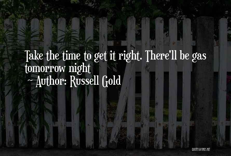 Russell Gold Quotes: Take The Time To Get It Right. There'll Be Gas Tomorrow Night