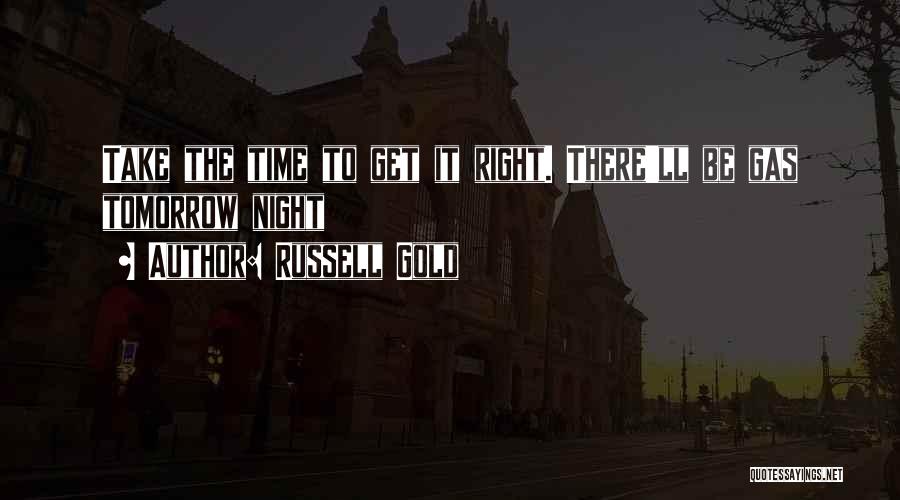 Russell Gold Quotes: Take The Time To Get It Right. There'll Be Gas Tomorrow Night