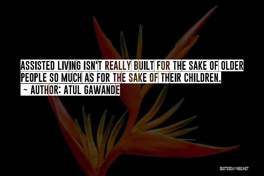 Atul Gawande Quotes: Assisted Living Isn't Really Built For The Sake Of Older People So Much As For The Sake Of Their Children.