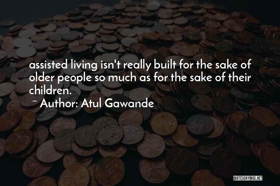 Atul Gawande Quotes: Assisted Living Isn't Really Built For The Sake Of Older People So Much As For The Sake Of Their Children.
