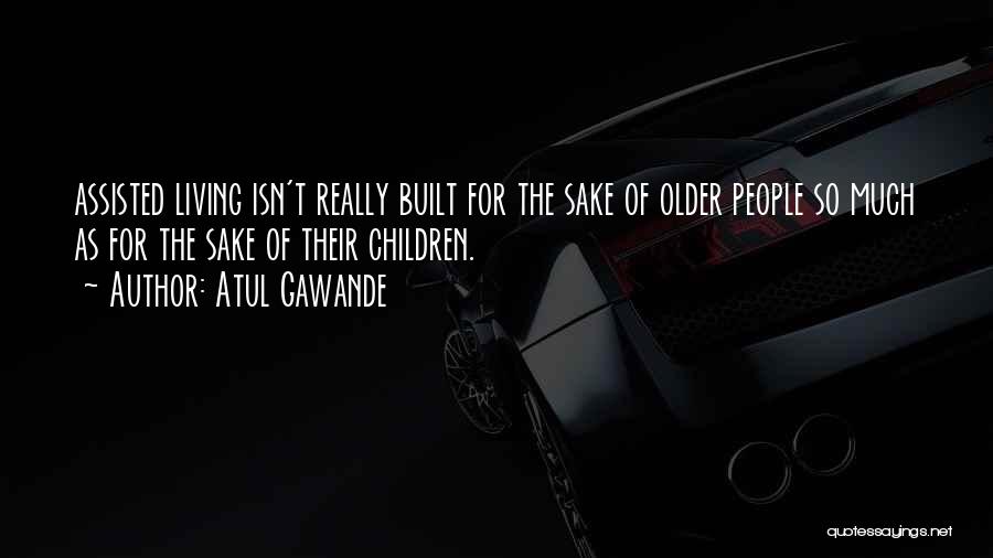 Atul Gawande Quotes: Assisted Living Isn't Really Built For The Sake Of Older People So Much As For The Sake Of Their Children.