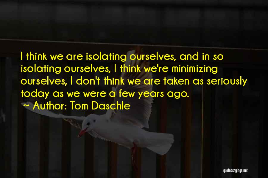 Tom Daschle Quotes: I Think We Are Isolating Ourselves, And In So Isolating Ourselves, I Think We're Minimizing Ourselves, I Don't Think We