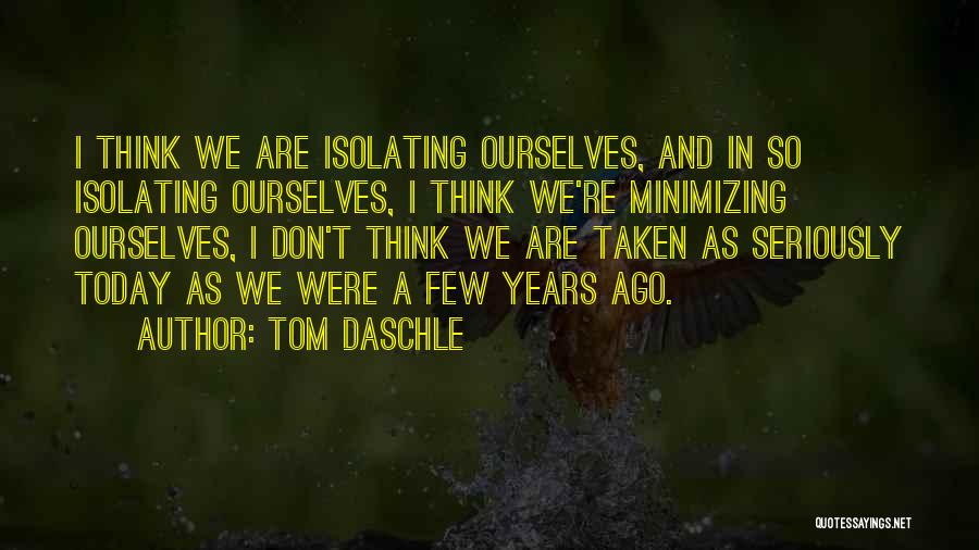 Tom Daschle Quotes: I Think We Are Isolating Ourselves, And In So Isolating Ourselves, I Think We're Minimizing Ourselves, I Don't Think We