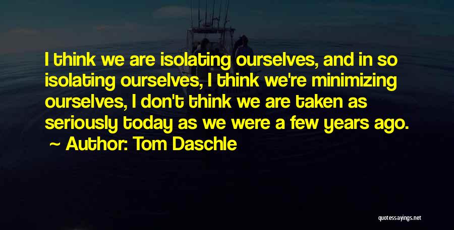 Tom Daschle Quotes: I Think We Are Isolating Ourselves, And In So Isolating Ourselves, I Think We're Minimizing Ourselves, I Don't Think We