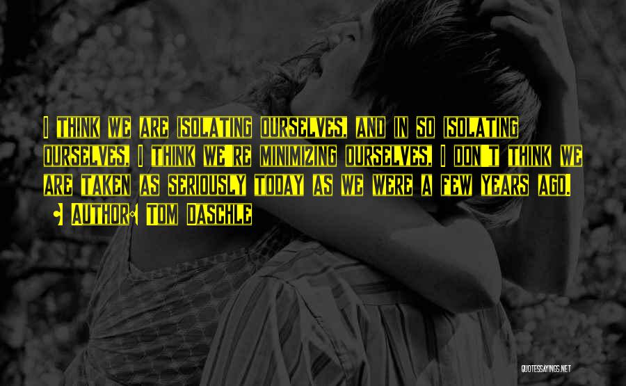 Tom Daschle Quotes: I Think We Are Isolating Ourselves, And In So Isolating Ourselves, I Think We're Minimizing Ourselves, I Don't Think We