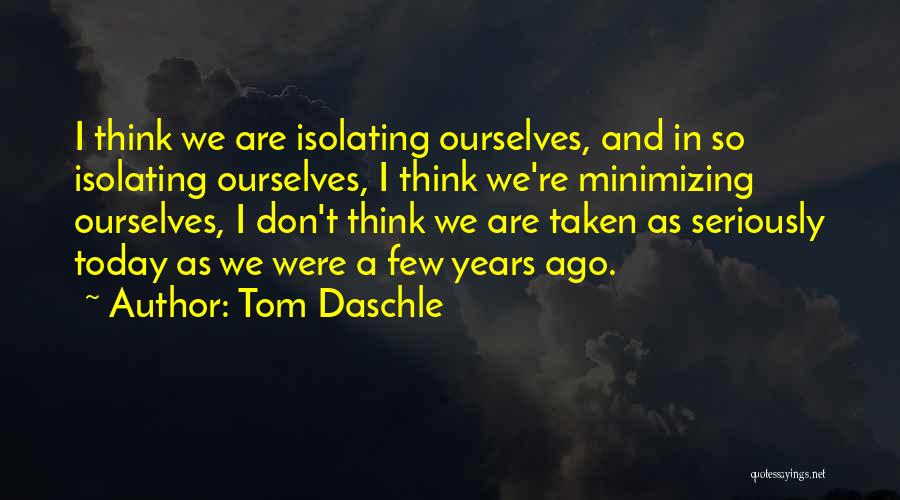 Tom Daschle Quotes: I Think We Are Isolating Ourselves, And In So Isolating Ourselves, I Think We're Minimizing Ourselves, I Don't Think We