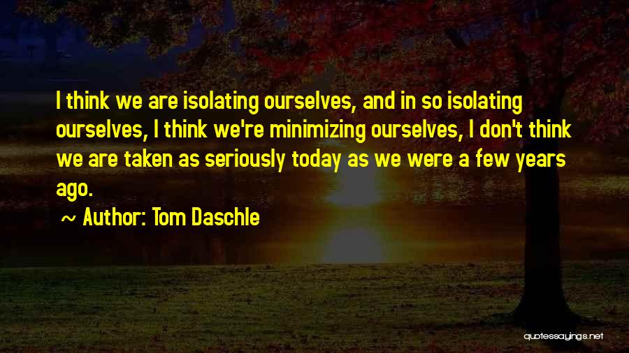 Tom Daschle Quotes: I Think We Are Isolating Ourselves, And In So Isolating Ourselves, I Think We're Minimizing Ourselves, I Don't Think We