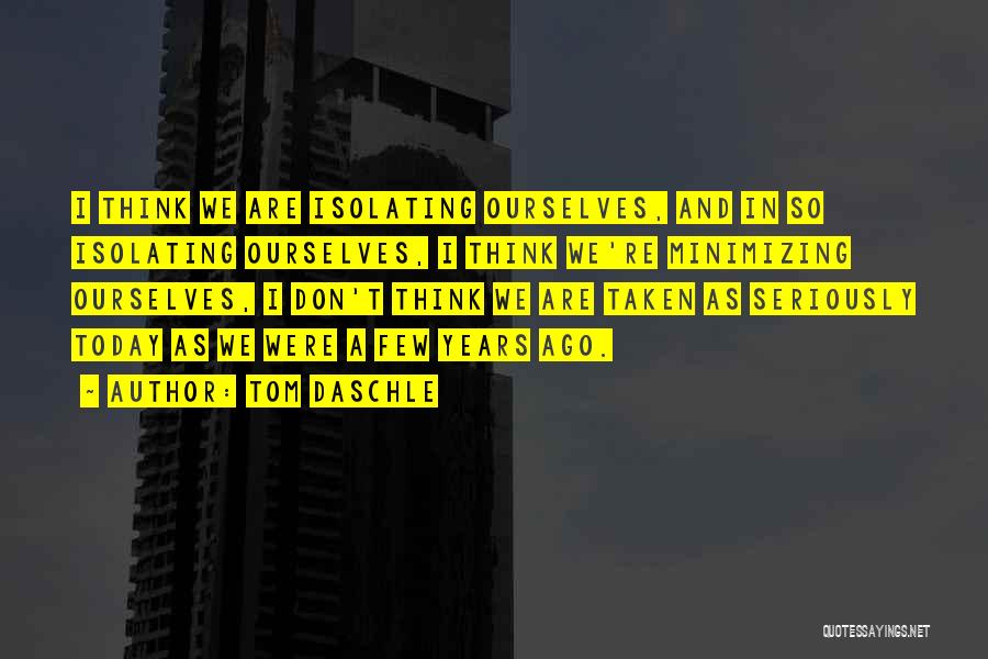 Tom Daschle Quotes: I Think We Are Isolating Ourselves, And In So Isolating Ourselves, I Think We're Minimizing Ourselves, I Don't Think We