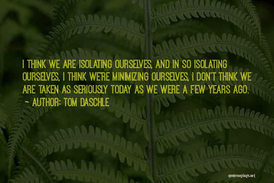 Tom Daschle Quotes: I Think We Are Isolating Ourselves, And In So Isolating Ourselves, I Think We're Minimizing Ourselves, I Don't Think We