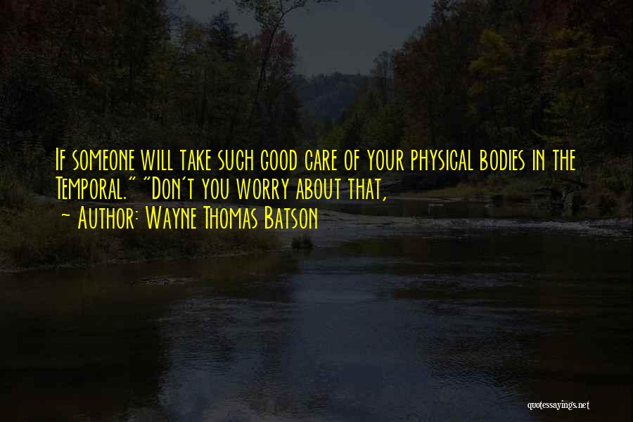 Wayne Thomas Batson Quotes: If Someone Will Take Such Good Care Of Your Physical Bodies In The Temporal. Don't You Worry About That,