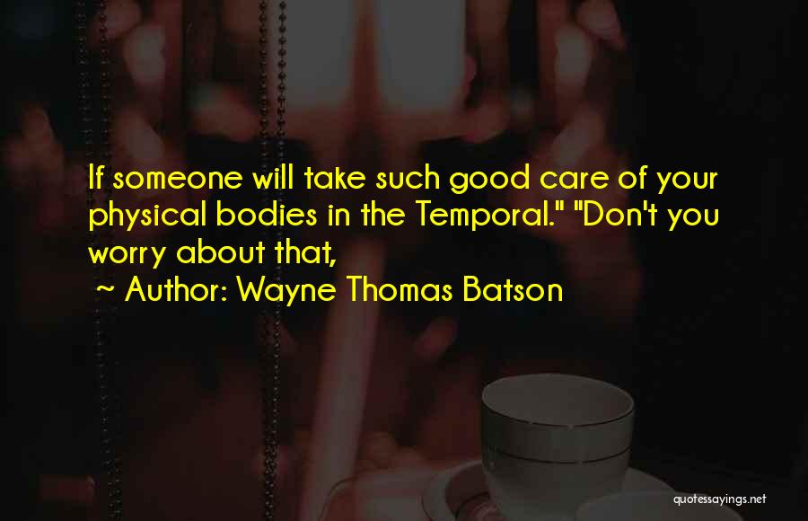 Wayne Thomas Batson Quotes: If Someone Will Take Such Good Care Of Your Physical Bodies In The Temporal. Don't You Worry About That,