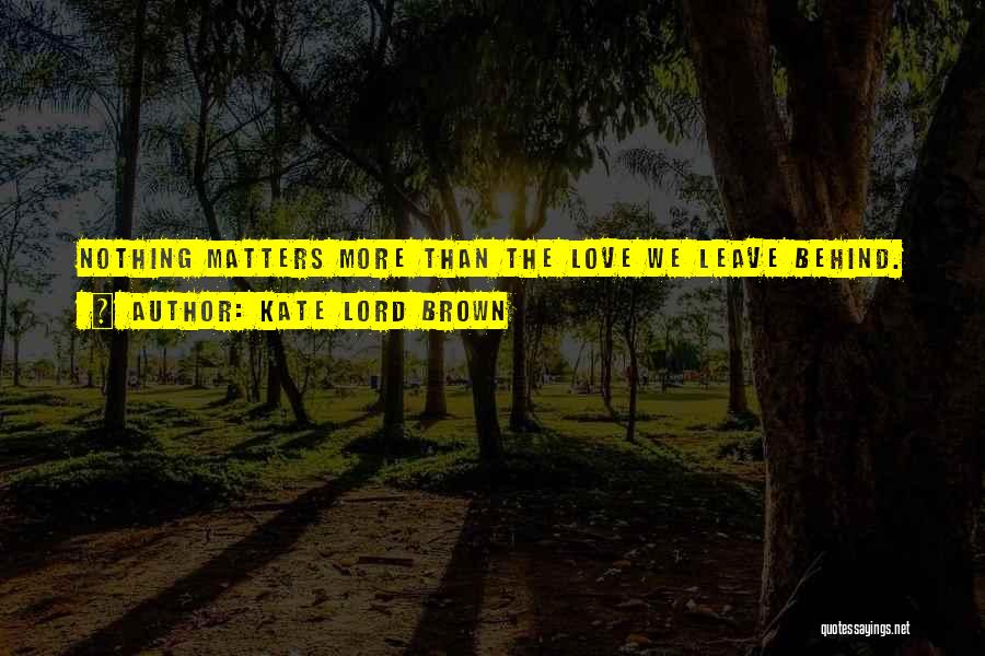 Kate Lord Brown Quotes: Nothing Matters More Than The Love We Leave Behind.