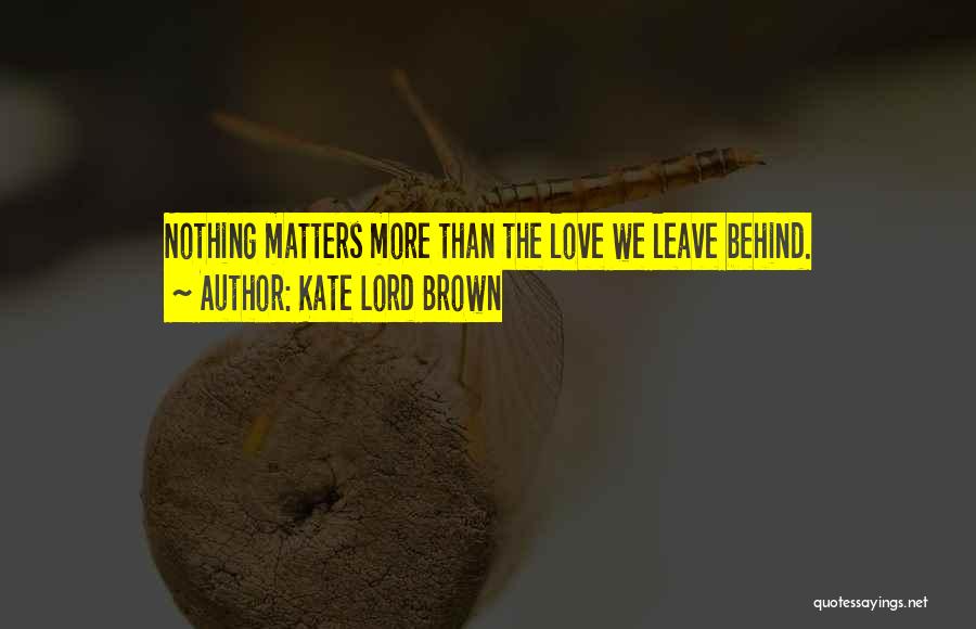 Kate Lord Brown Quotes: Nothing Matters More Than The Love We Leave Behind.