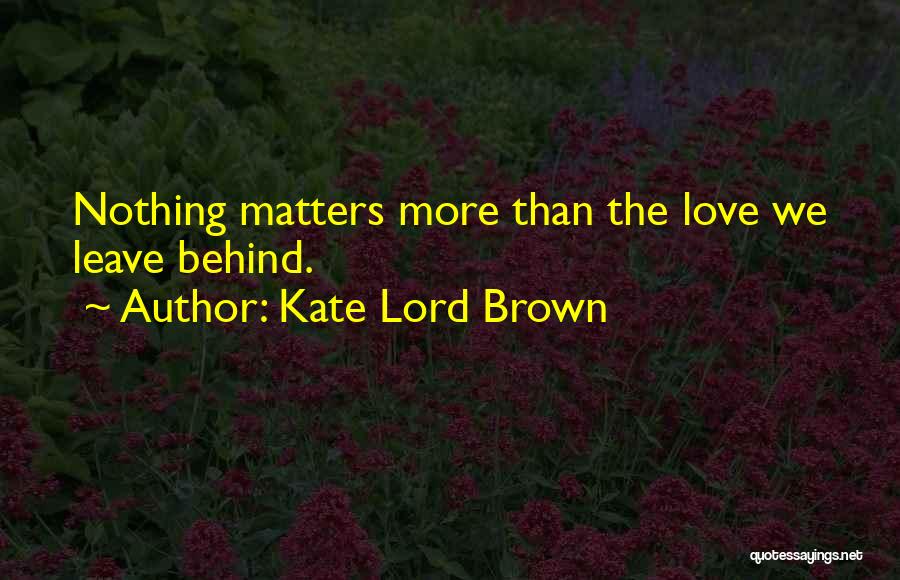 Kate Lord Brown Quotes: Nothing Matters More Than The Love We Leave Behind.