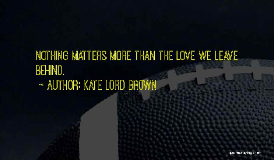 Kate Lord Brown Quotes: Nothing Matters More Than The Love We Leave Behind.