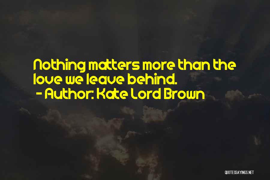 Kate Lord Brown Quotes: Nothing Matters More Than The Love We Leave Behind.