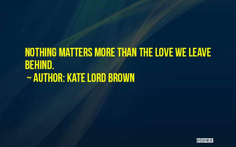 Kate Lord Brown Quotes: Nothing Matters More Than The Love We Leave Behind.