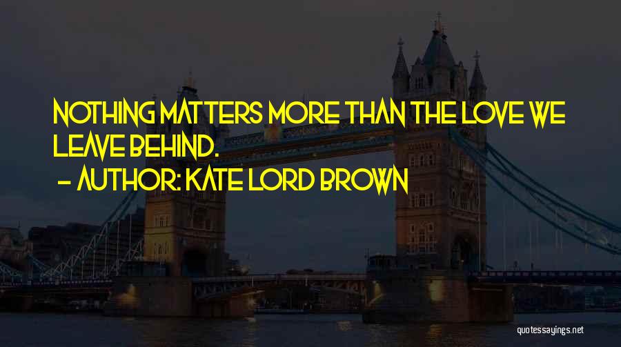 Kate Lord Brown Quotes: Nothing Matters More Than The Love We Leave Behind.