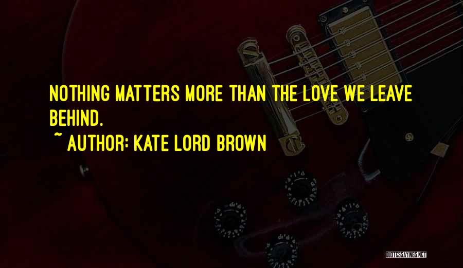 Kate Lord Brown Quotes: Nothing Matters More Than The Love We Leave Behind.