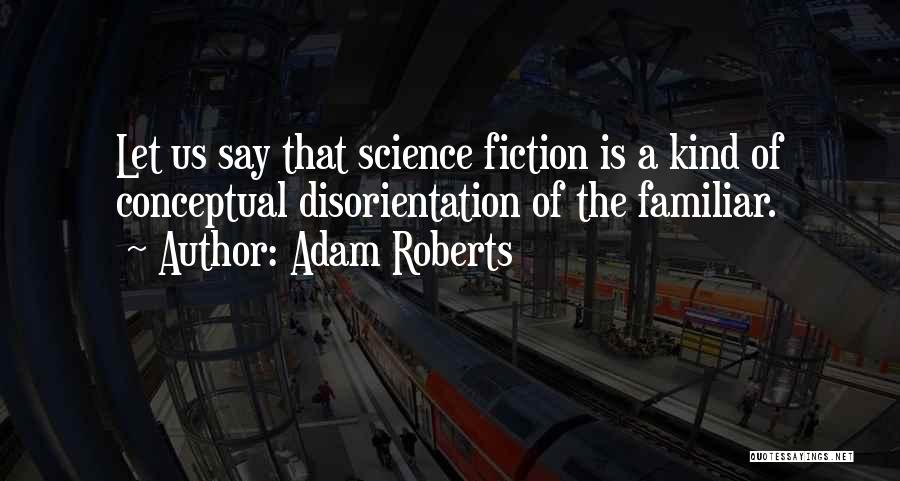 Adam Roberts Quotes: Let Us Say That Science Fiction Is A Kind Of Conceptual Disorientation Of The Familiar.