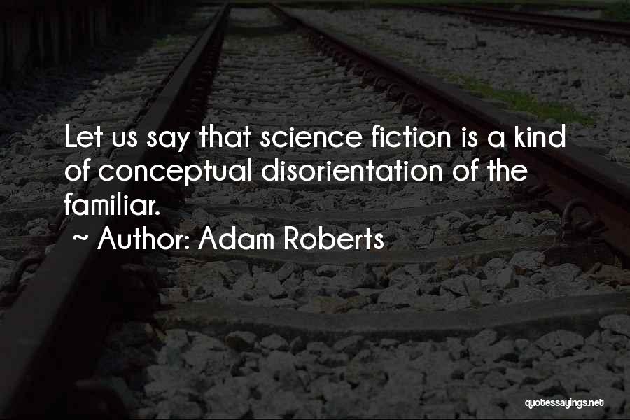 Adam Roberts Quotes: Let Us Say That Science Fiction Is A Kind Of Conceptual Disorientation Of The Familiar.