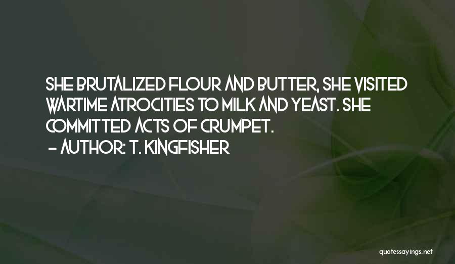 T. Kingfisher Quotes: She Brutalized Flour And Butter, She Visited Wartime Atrocities To Milk And Yeast. She Committed Acts Of Crumpet.