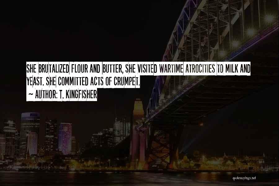 T. Kingfisher Quotes: She Brutalized Flour And Butter, She Visited Wartime Atrocities To Milk And Yeast. She Committed Acts Of Crumpet.