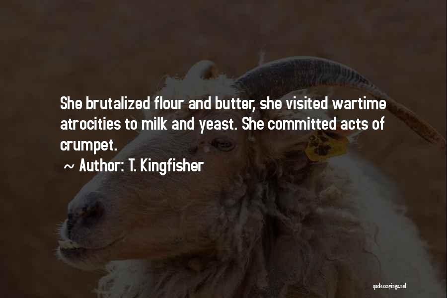 T. Kingfisher Quotes: She Brutalized Flour And Butter, She Visited Wartime Atrocities To Milk And Yeast. She Committed Acts Of Crumpet.