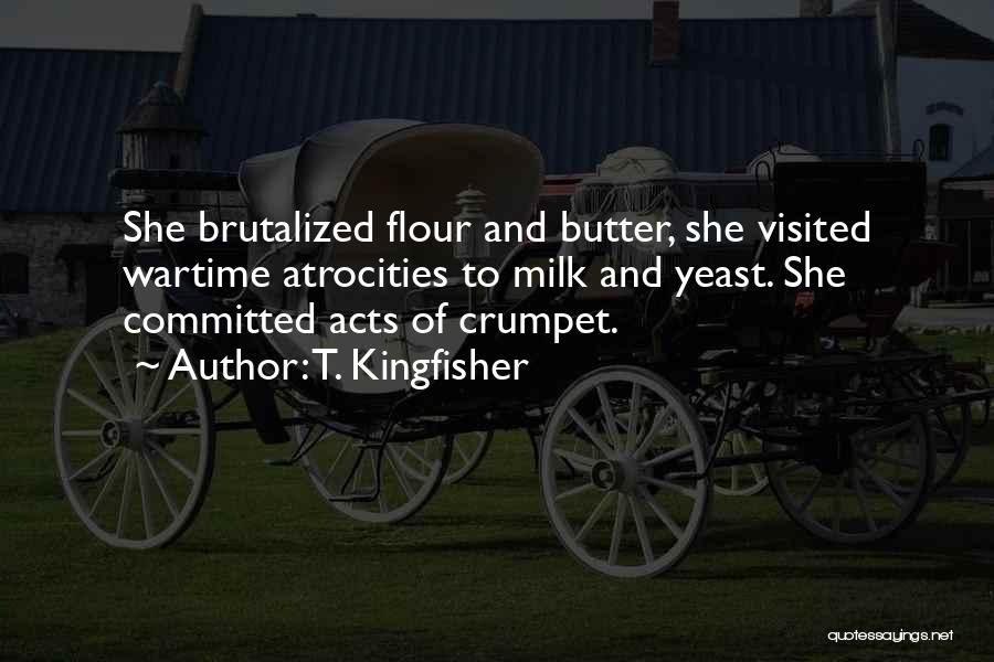 T. Kingfisher Quotes: She Brutalized Flour And Butter, She Visited Wartime Atrocities To Milk And Yeast. She Committed Acts Of Crumpet.