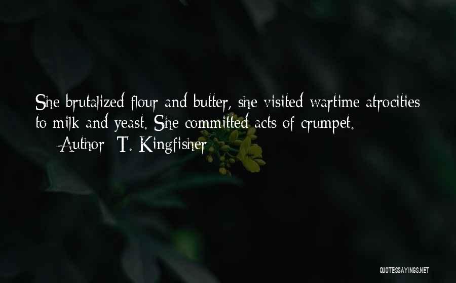 T. Kingfisher Quotes: She Brutalized Flour And Butter, She Visited Wartime Atrocities To Milk And Yeast. She Committed Acts Of Crumpet.