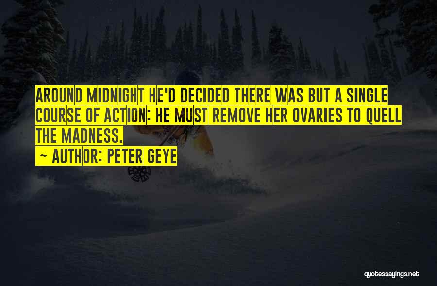 Peter Geye Quotes: Around Midnight He'd Decided There Was But A Single Course Of Action: He Must Remove Her Ovaries To Quell The