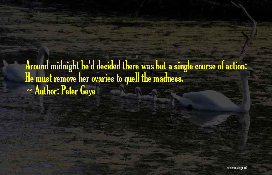 Peter Geye Quotes: Around Midnight He'd Decided There Was But A Single Course Of Action: He Must Remove Her Ovaries To Quell The