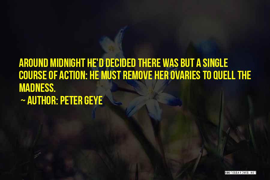 Peter Geye Quotes: Around Midnight He'd Decided There Was But A Single Course Of Action: He Must Remove Her Ovaries To Quell The