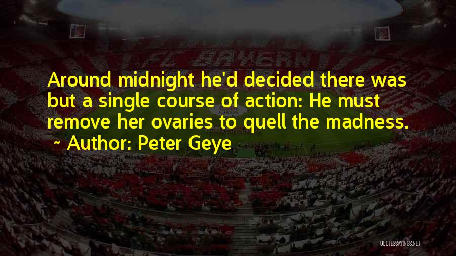 Peter Geye Quotes: Around Midnight He'd Decided There Was But A Single Course Of Action: He Must Remove Her Ovaries To Quell The