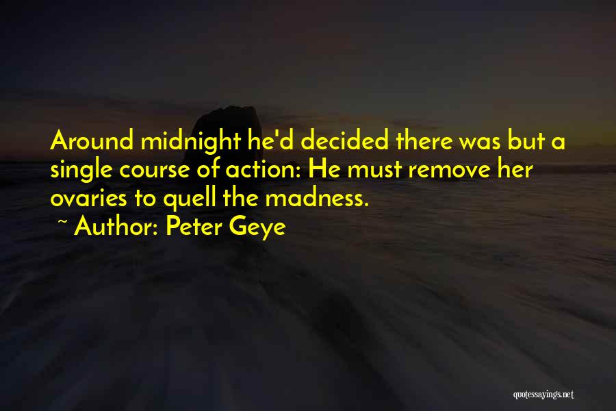 Peter Geye Quotes: Around Midnight He'd Decided There Was But A Single Course Of Action: He Must Remove Her Ovaries To Quell The