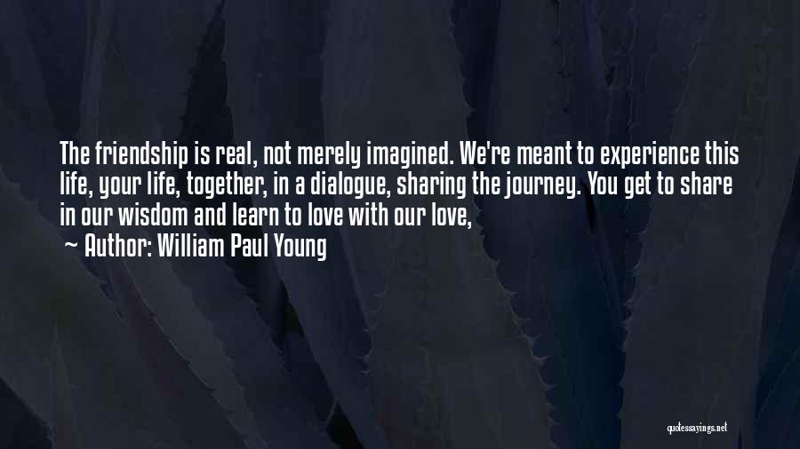 William Paul Young Quotes: The Friendship Is Real, Not Merely Imagined. We're Meant To Experience This Life, Your Life, Together, In A Dialogue, Sharing