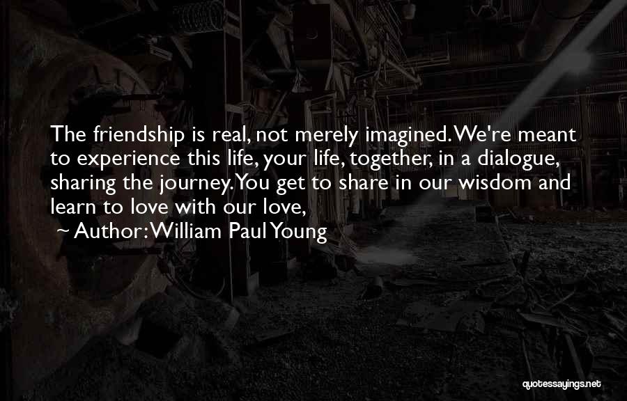 William Paul Young Quotes: The Friendship Is Real, Not Merely Imagined. We're Meant To Experience This Life, Your Life, Together, In A Dialogue, Sharing