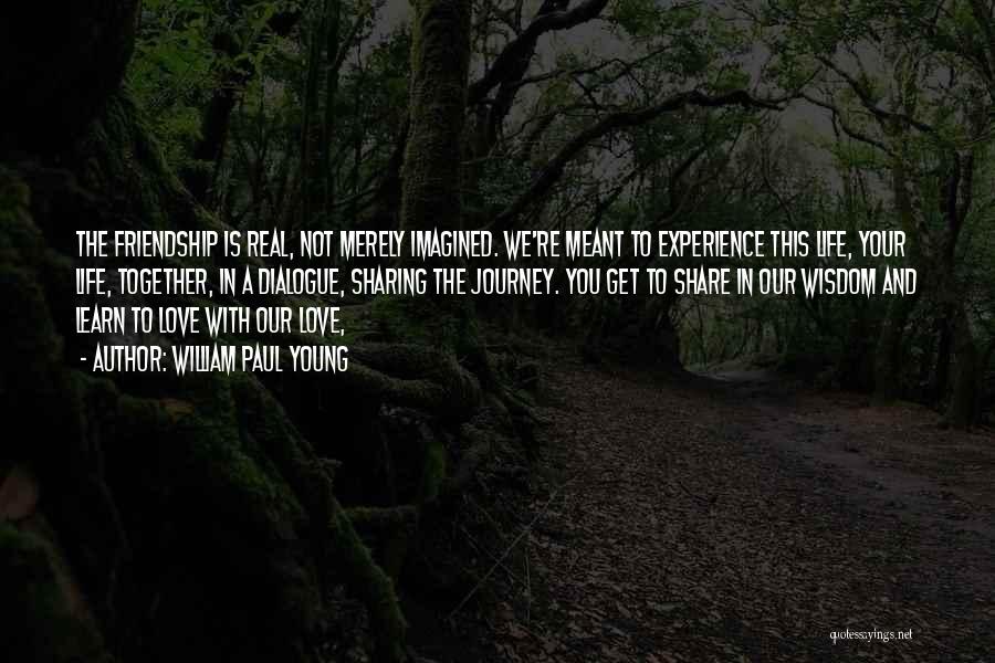 William Paul Young Quotes: The Friendship Is Real, Not Merely Imagined. We're Meant To Experience This Life, Your Life, Together, In A Dialogue, Sharing