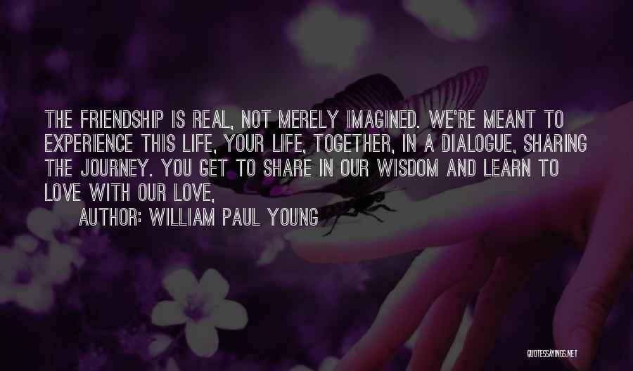 William Paul Young Quotes: The Friendship Is Real, Not Merely Imagined. We're Meant To Experience This Life, Your Life, Together, In A Dialogue, Sharing