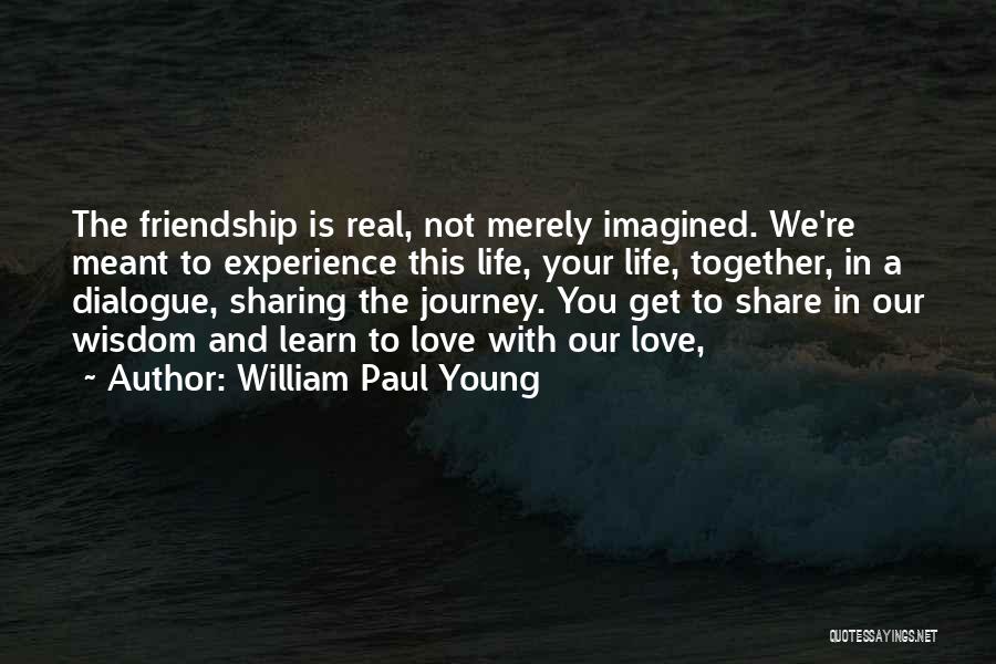 William Paul Young Quotes: The Friendship Is Real, Not Merely Imagined. We're Meant To Experience This Life, Your Life, Together, In A Dialogue, Sharing