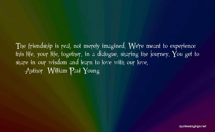 William Paul Young Quotes: The Friendship Is Real, Not Merely Imagined. We're Meant To Experience This Life, Your Life, Together, In A Dialogue, Sharing