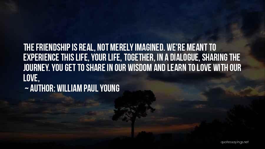 William Paul Young Quotes: The Friendship Is Real, Not Merely Imagined. We're Meant To Experience This Life, Your Life, Together, In A Dialogue, Sharing