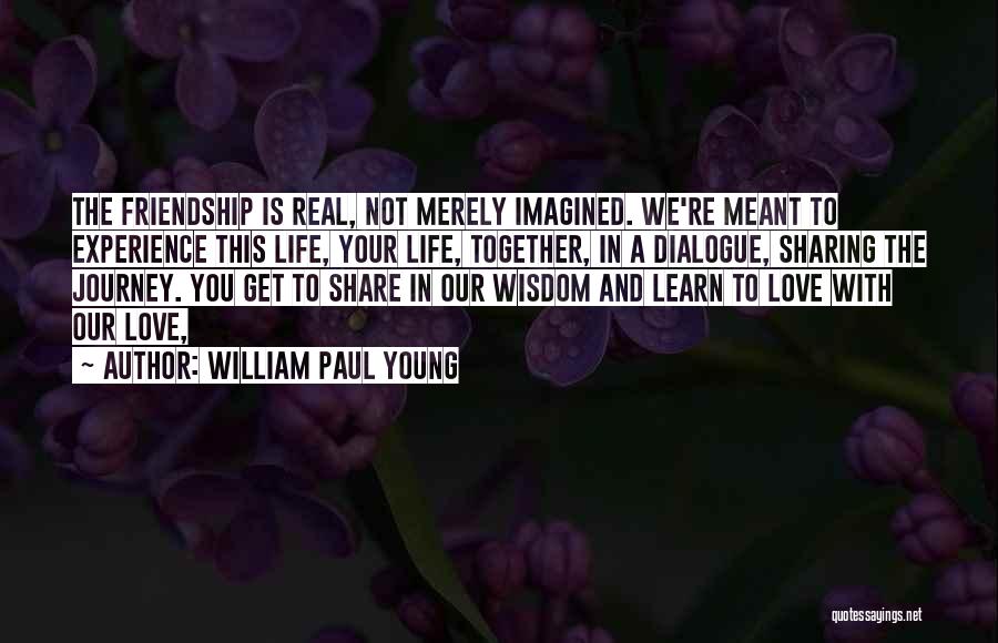 William Paul Young Quotes: The Friendship Is Real, Not Merely Imagined. We're Meant To Experience This Life, Your Life, Together, In A Dialogue, Sharing