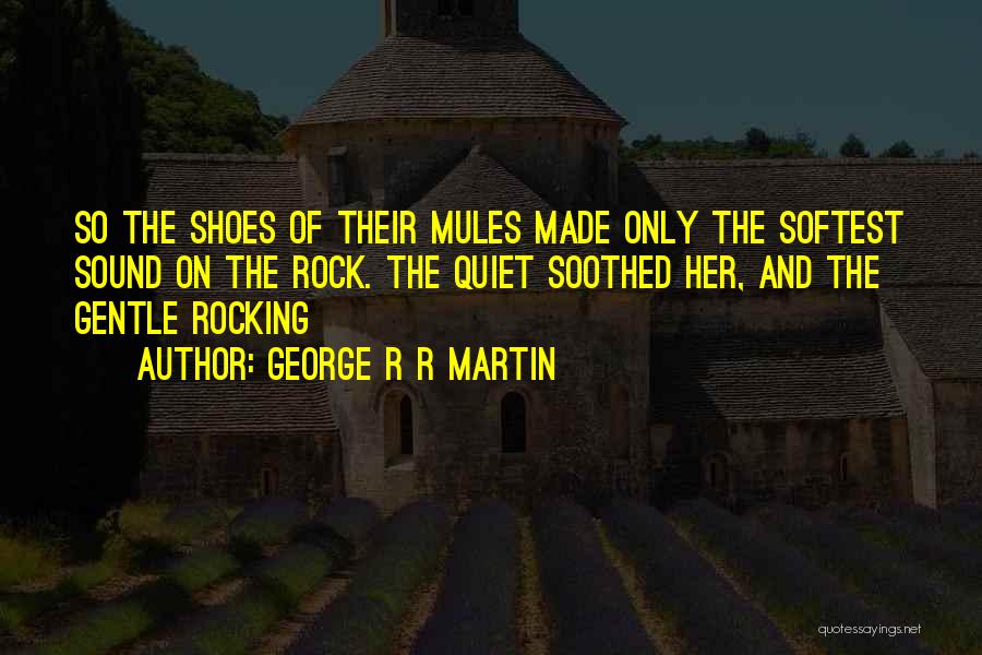 George R R Martin Quotes: So The Shoes Of Their Mules Made Only The Softest Sound On The Rock. The Quiet Soothed Her, And The