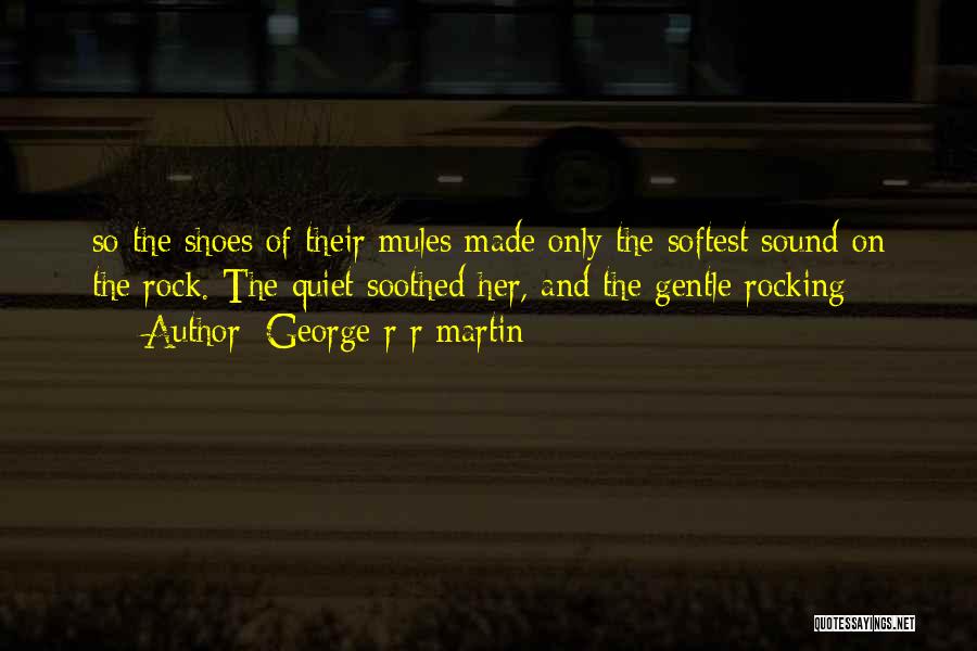 George R R Martin Quotes: So The Shoes Of Their Mules Made Only The Softest Sound On The Rock. The Quiet Soothed Her, And The