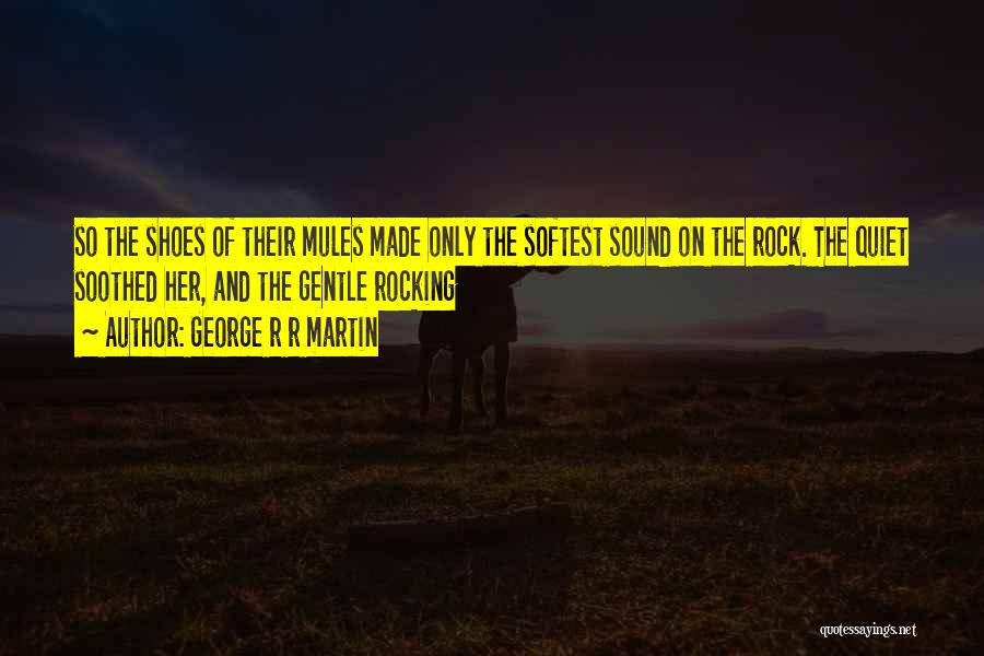 George R R Martin Quotes: So The Shoes Of Their Mules Made Only The Softest Sound On The Rock. The Quiet Soothed Her, And The