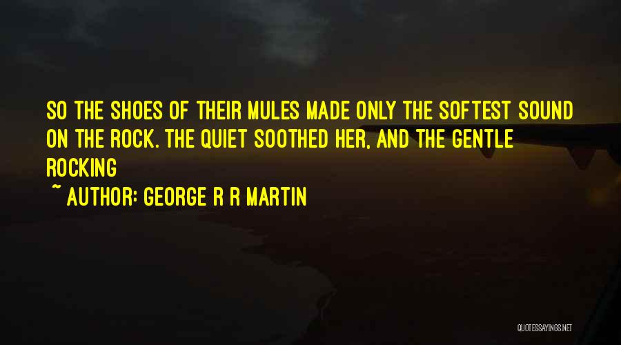 George R R Martin Quotes: So The Shoes Of Their Mules Made Only The Softest Sound On The Rock. The Quiet Soothed Her, And The