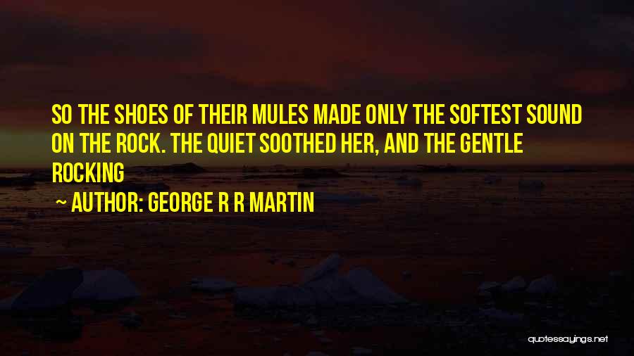 George R R Martin Quotes: So The Shoes Of Their Mules Made Only The Softest Sound On The Rock. The Quiet Soothed Her, And The